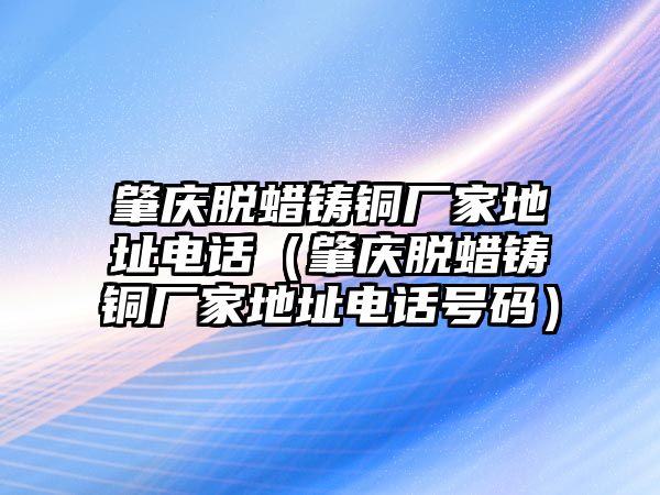 肇慶脫蠟鑄銅廠家地址電話（肇慶脫蠟鑄銅廠家地址電話號(hào)碼）