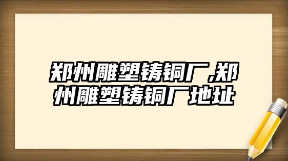 鄭州雕塑鑄銅廠,鄭州雕塑鑄銅廠地址