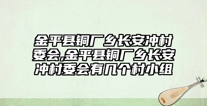 金平縣銅廠鄉(xiāng)長安沖村委會,金平縣銅廠鄉(xiāng)長安沖村委會有幾個村小組