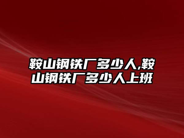 鞍山鋼鐵廠多少人,鞍山鋼鐵廠多少人上班