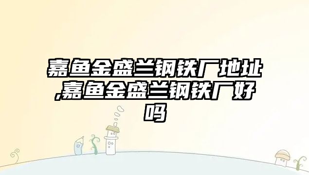 嘉魚金盛蘭鋼鐵廠地址,嘉魚金盛蘭鋼鐵廠好嗎