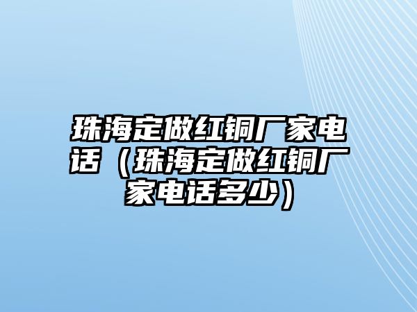 珠海定做紅銅廠家電話（珠海定做紅銅廠家電話多少）