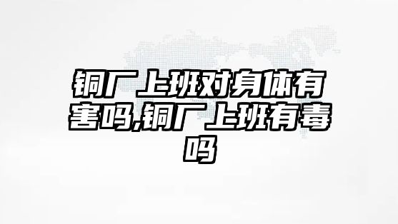 銅廠上班對(duì)身體有害嗎,銅廠上班有毒嗎