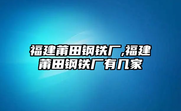 福建莆田鋼鐵廠,福建莆田鋼鐵廠有幾家