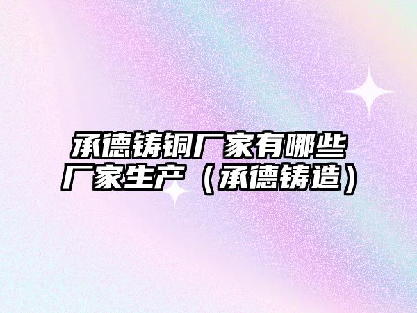 承德鑄銅廠家有哪些廠家生產(chǎn)（承德鑄造）