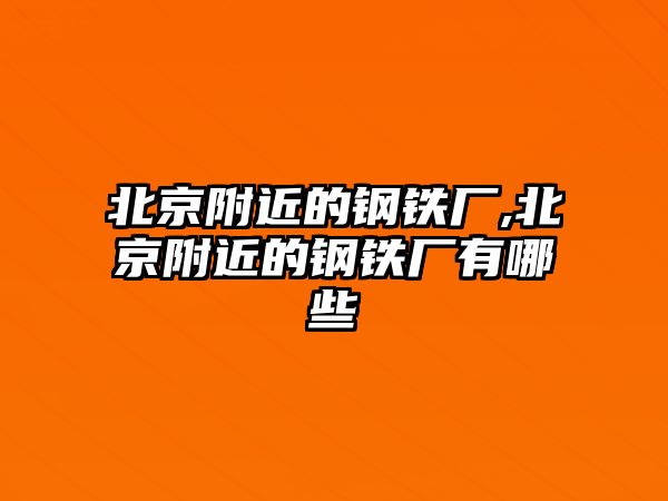 北京附近的鋼鐵廠,北京附近的鋼鐵廠有哪些