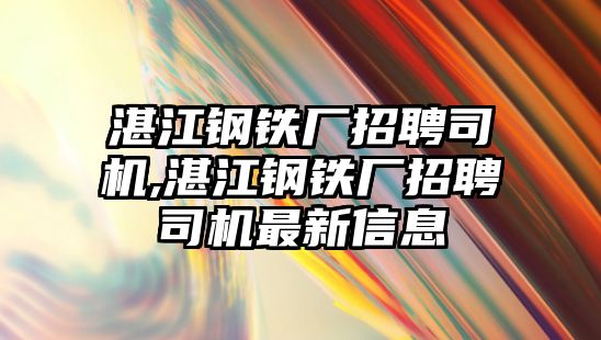 湛江鋼鐵廠招聘司機,湛江鋼鐵廠招聘司機最新信息