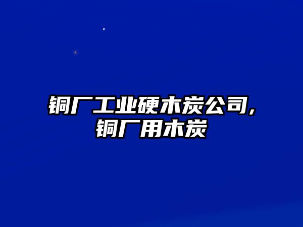 銅廠工業(yè)硬木炭公司,銅廠用木炭