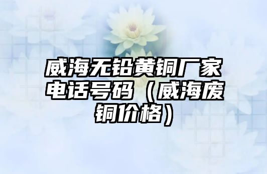 威海無(wú)鉛黃銅廠家電話號(hào)碼（威海廢銅價(jià)格）