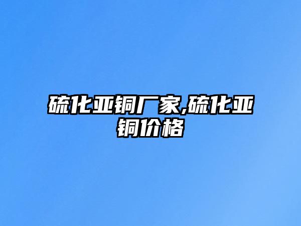 硫化亞銅廠家,硫化亞銅價格