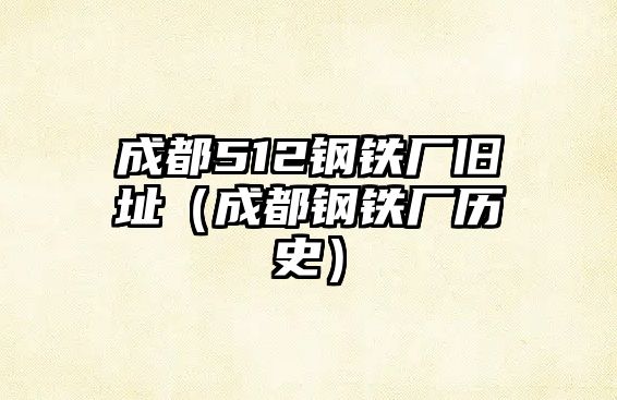 成都512鋼鐵廠舊址（成都鋼鐵廠歷史）