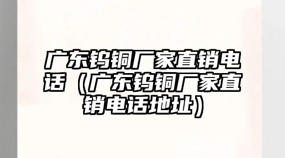 廣東鎢銅廠家直銷電話（廣東鎢銅廠家直銷電話地址）