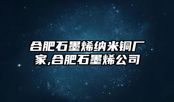 合肥石墨烯納米銅廠家,合肥石墨烯公司