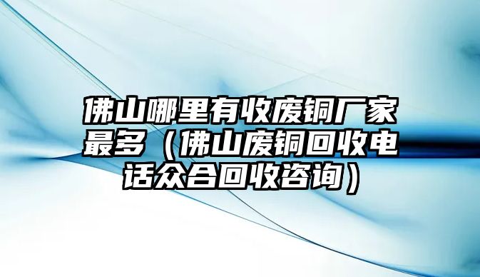 佛山哪里有收廢銅廠家最多（佛山廢銅回收電話眾合回收咨詢）