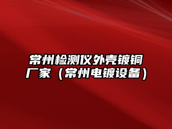 常州檢測(cè)儀外殼鍍銅廠家（常州電鍍?cè)O(shè)備）