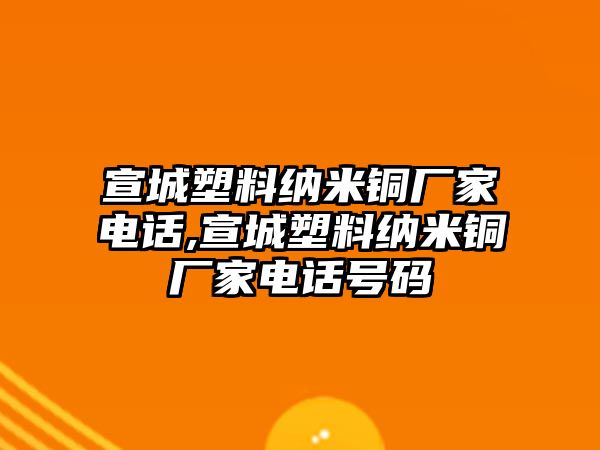 宣城塑料納米銅廠家電話,宣城塑料納米銅廠家電話號碼