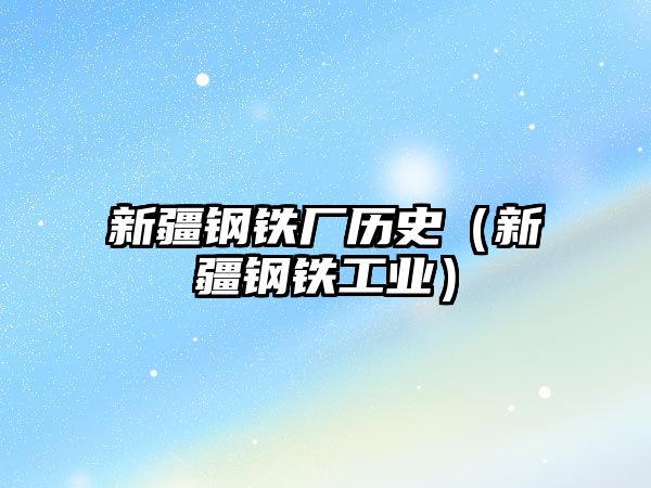 新疆鋼鐵廠歷史（新疆鋼鐵工業(yè)）