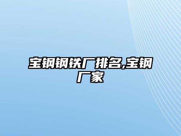 寶鋼鋼鐵廠排名,寶鋼廠家