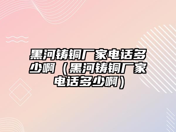 黑河鑄銅廠家電話多少?。ê诤予T銅廠家電話多少?。? class=