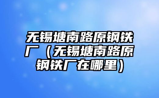 無錫塘南路原鋼鐵廠（無錫塘南路原鋼鐵廠在哪里）