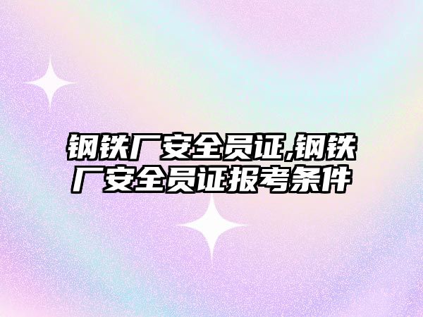 鋼鐵廠安全員證,鋼鐵廠安全員證報考條件