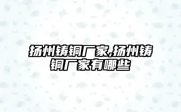 揚(yáng)州鑄銅廠家,揚(yáng)州鑄銅廠家有哪些