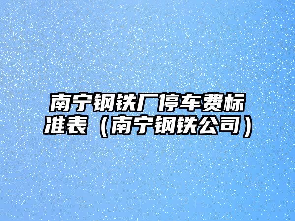 南寧鋼鐵廠停車費標(biāo)準(zhǔn)表（南寧鋼鐵公司）