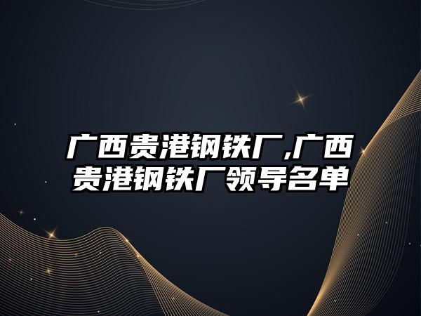 廣西貴港鋼鐵廠,廣西貴港鋼鐵廠領(lǐng)導(dǎo)名單