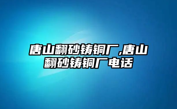 唐山翻砂鑄銅廠,唐山翻砂鑄銅廠電話