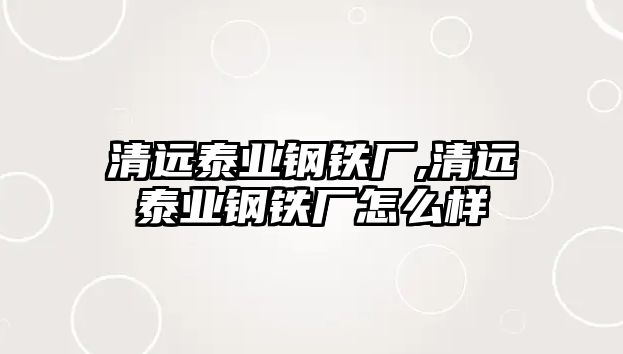 清遠(yuǎn)泰業(yè)鋼鐵廠,清遠(yuǎn)泰業(yè)鋼鐵廠怎么樣