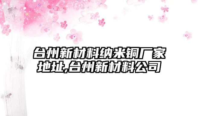 臺州新材料納米銅廠家地址,臺州新材料公司