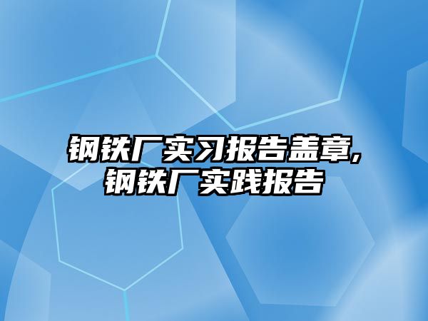 鋼鐵廠實(shí)習(xí)報(bào)告蓋章,鋼鐵廠實(shí)踐報(bào)告