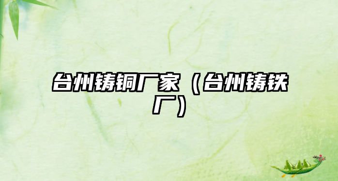 臺(tái)州鑄銅廠家（臺(tái)州鑄鐵廠）