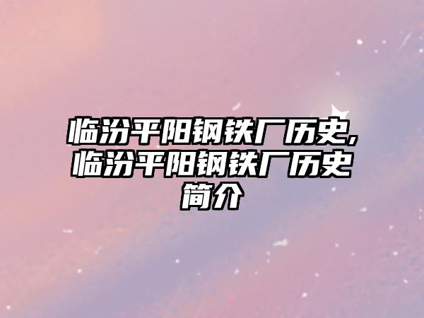 臨汾平陽鋼鐵廠歷史,臨汾平陽鋼鐵廠歷史簡(jiǎn)介