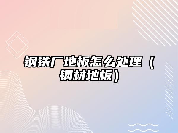 鋼鐵廠地板怎么處理（鋼材地板）