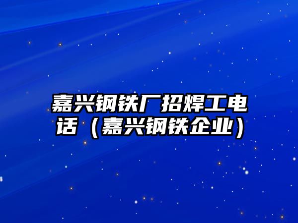 嘉興鋼鐵廠招焊工電話（嘉興鋼鐵企業(yè)）