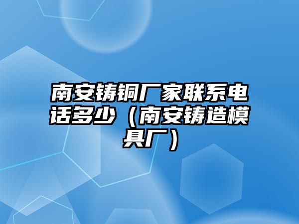 南安鑄銅廠家聯(lián)系電話多少（南安鑄造模具廠）