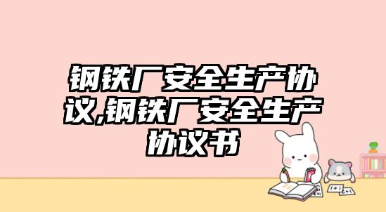 鋼鐵廠安全生產(chǎn)協(xié)議,鋼鐵廠安全生產(chǎn)協(xié)議書