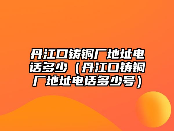 丹江口鑄銅廠地址電話多少（丹江口鑄銅廠地址電話多少號(hào)）