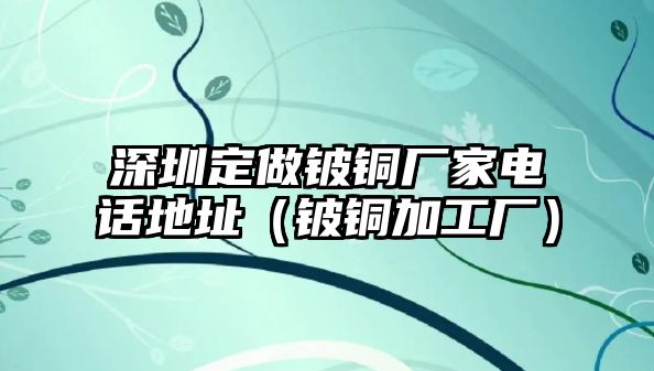 深圳定做鈹銅廠家電話地址（鈹銅加工廠）