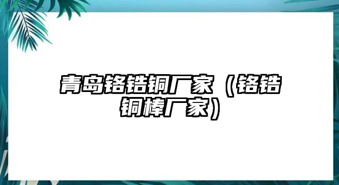 青島鉻鋯銅廠家（鉻鋯銅棒廠家）