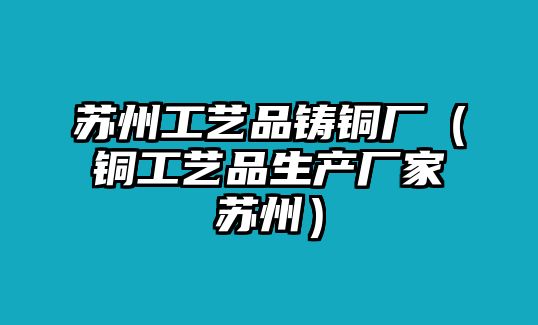 蘇州工藝品鑄銅廠（銅工藝品生產(chǎn)廠家蘇州）