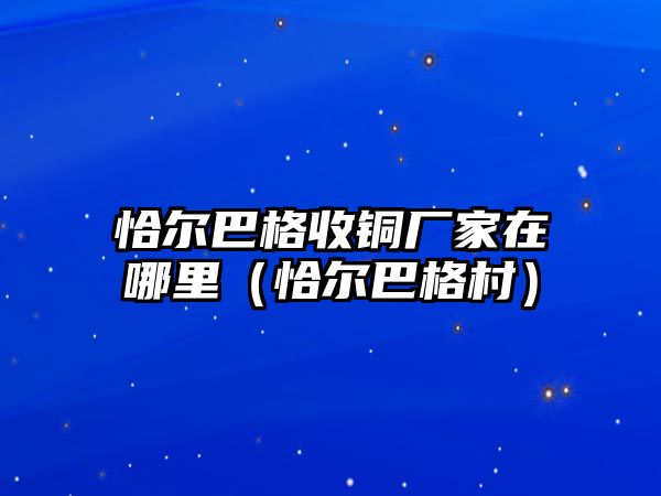 恰爾巴格收銅廠家在哪里（恰爾巴格村）