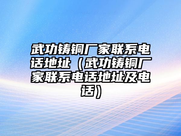 武功鑄銅廠家聯(lián)系電話地址（武功鑄銅廠家聯(lián)系電話地址及電話）