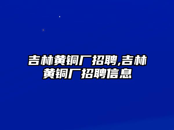 吉林黃銅廠招聘,吉林黃銅廠招聘信息