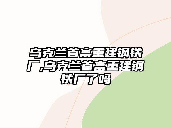 烏克蘭首富重建鋼鐵廠,烏克蘭首富重建鋼鐵廠了嗎