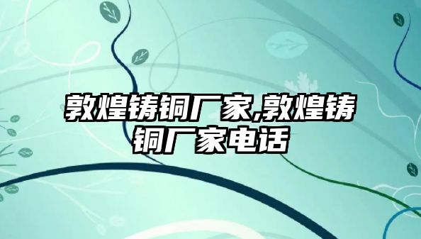 敦煌鑄銅廠家,敦煌鑄銅廠家電話