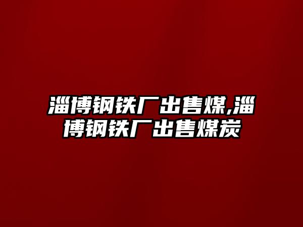 淄博鋼鐵廠出售煤,淄博鋼鐵廠出售煤炭