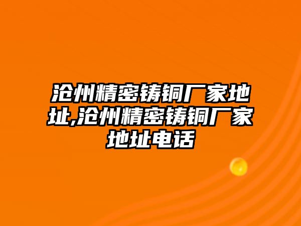 滄州精密鑄銅廠家地址,滄州精密鑄銅廠家地址電話