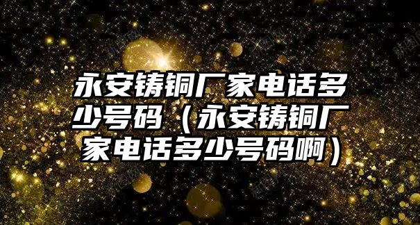 永安鑄銅廠家電話多少號(hào)碼（永安鑄銅廠家電話多少號(hào)碼啊）